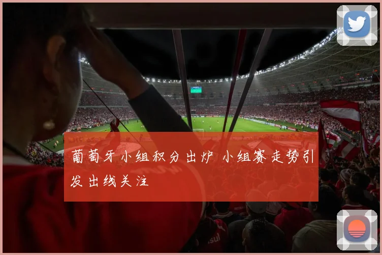 葡萄牙小组积分出炉 小组赛走势引发出线关注
