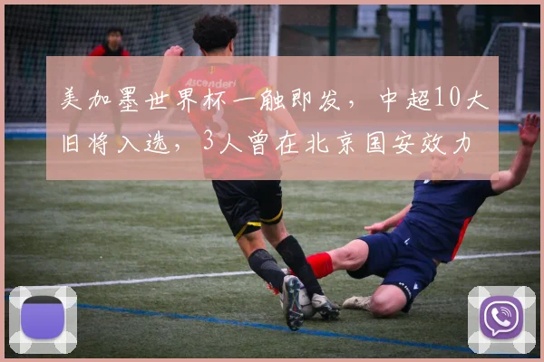 美加墨世界杯一触即发，中超10大旧将入选，3人曾在北京国安效力