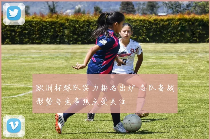 欧洲杯球队实力排名出炉 各队备战形势与竞争焦点受关注