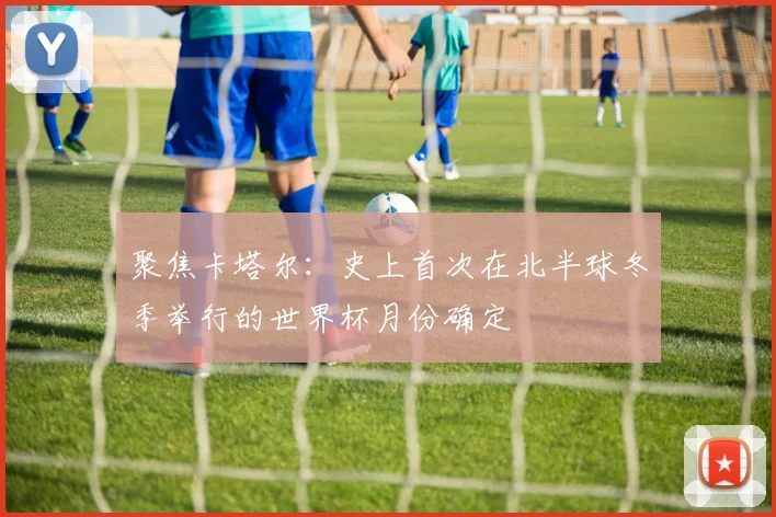 聚焦卡塔尔：史上首次在北半球冬季举行的世界杯月份确定