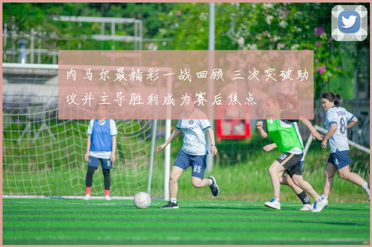 内马尔最精彩一战回顾 三次突破助攻并主导胜利成为赛后焦点