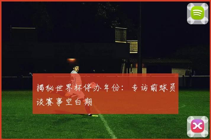 揭秘世界杯停办年份：专访前球员谈赛事空白期