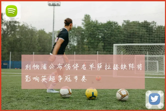 利物浦公布伤停名单萨拉赫缺阵将影响英超争冠节奏