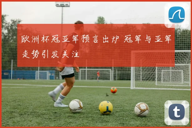 欧洲杯冠亚军预言出炉 冠军与亚军走势引发关注