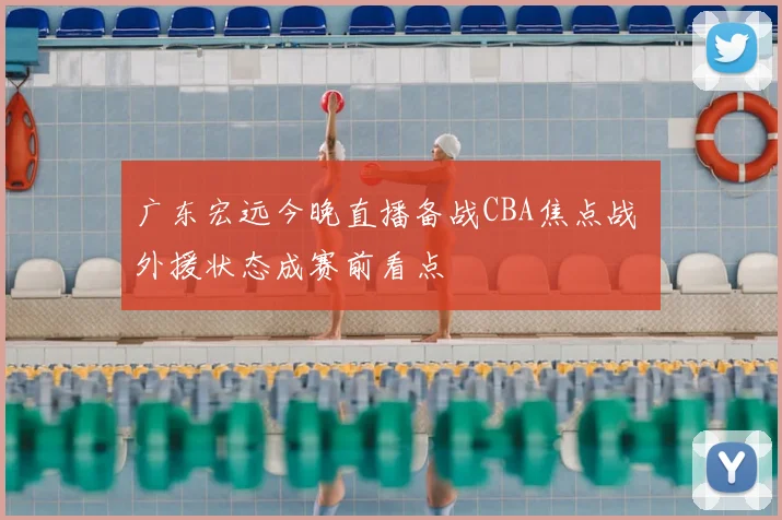 广东宏远今晚直播备战CBA焦点战 外援状态成赛前看点