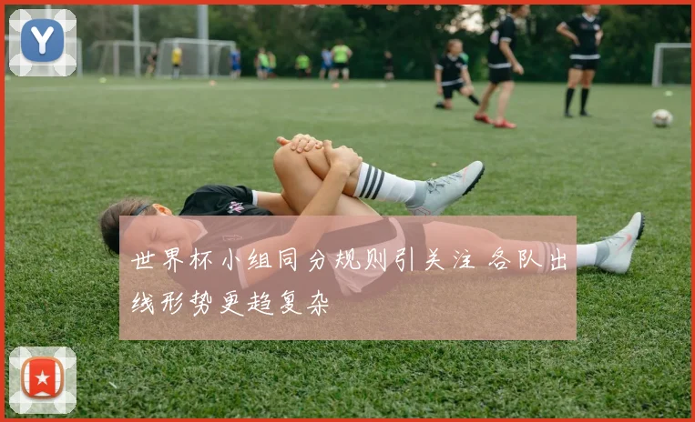 世界杯小组同分规则引关注 各队出线形势更趋复杂