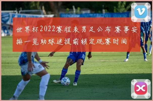 世界杯2022赛程表男足公布 赛事安排一览助球迷提前锁定观赛时间