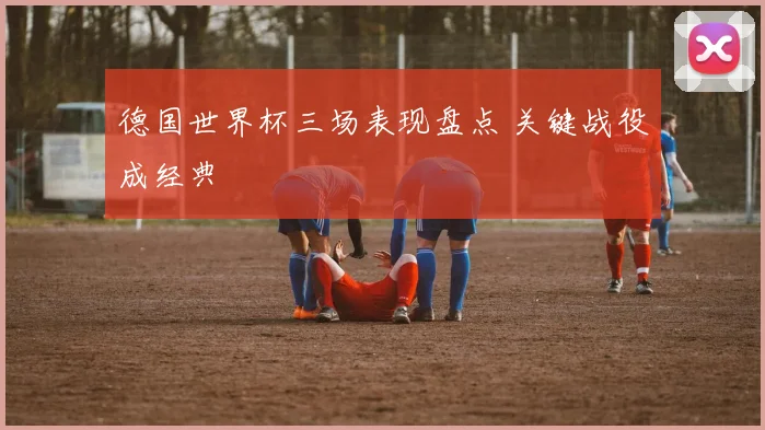 德国世界杯三场表现盘点 关键战役成经典