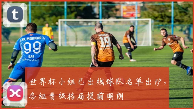 世界杯小组已出线球队名单出炉，各组晋级格局提前明朗