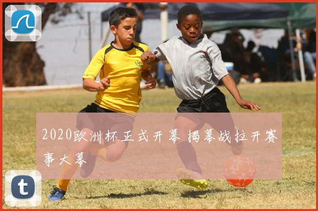 2020欧洲杯正式开幕 揭幕战拉开赛事大幕