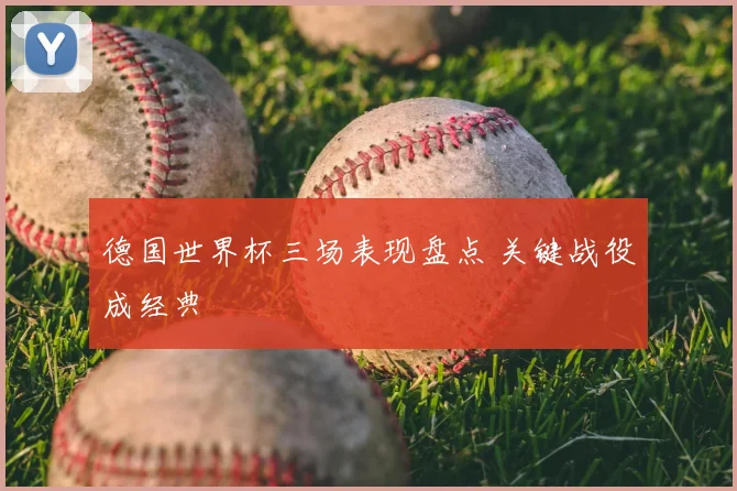 德国世界杯三场表现盘点 关键战役成经典