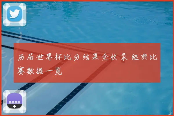 历届世界杯比分结果全收录 经典比赛数据一览