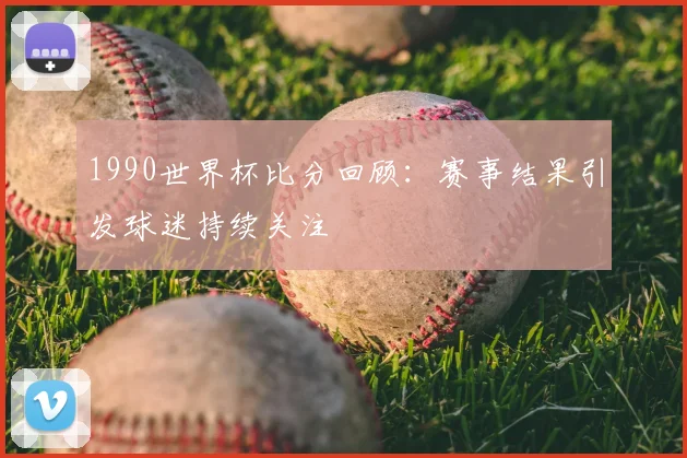 1990世界杯比分回顾:赛事结果引发球迷持续关注