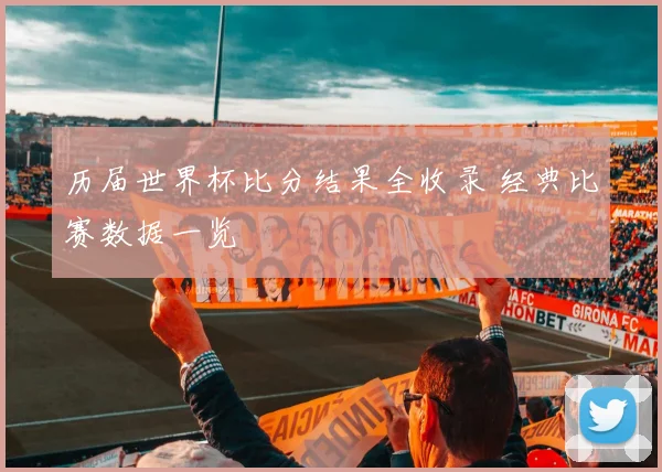 历届世界杯比分结果全收录 经典比赛数据一览
