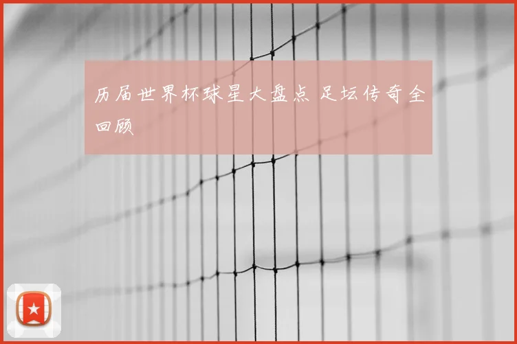 历届世界杯球星大盘点 足坛传奇全回顾