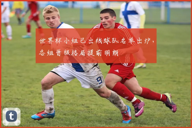 世界杯小组已出线球队名单出炉，各组晋级格局提前明朗