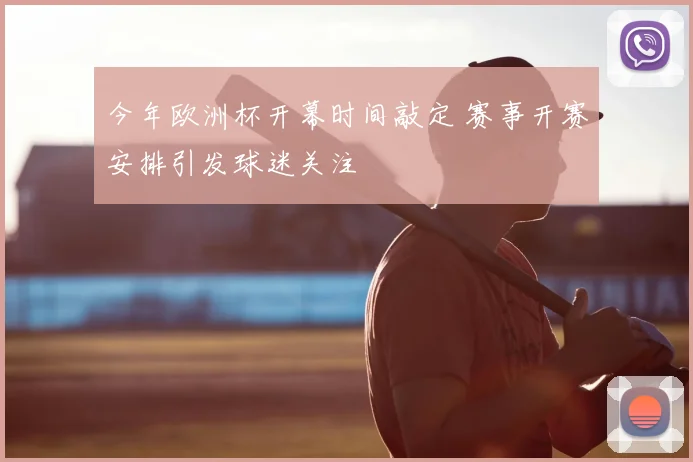 今年欧洲杯开幕时间敲定 赛事开赛安排引发球迷关注