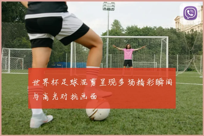世界杯足球混剪呈现多场精彩瞬间与高光对抗画面