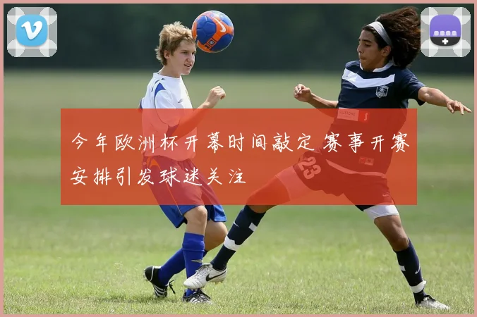 今年欧洲杯开幕时间敲定 赛事开赛安排引发球迷关注