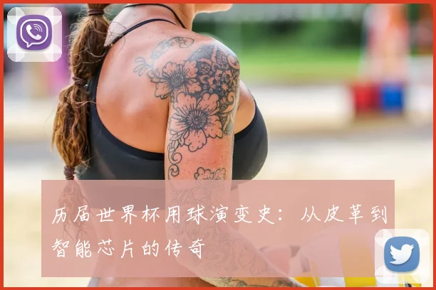 历届世界杯用球演变史:从皮革到智能芯片的传奇