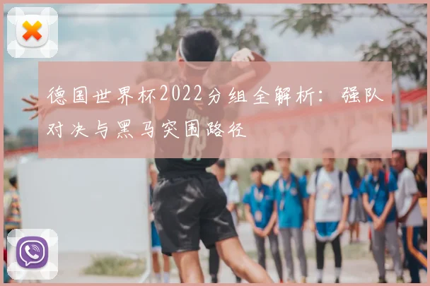 德国世界杯2022分组全解析:强队对决与黑马突围路径