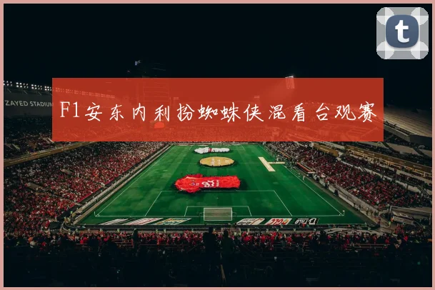 F1安东内利扮蜘蛛侠混看台观赛