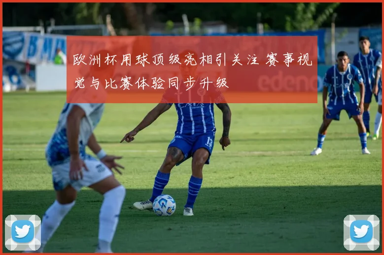 欧洲杯用球顶级亮相引关注 赛事视觉与比赛体验同步升级