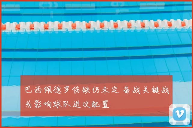 巴西佩德罗伤缺仍未定 备战关键战或影响球队进攻配置