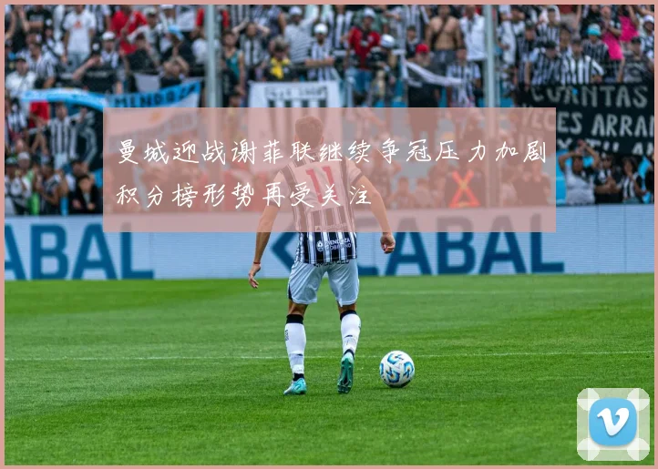 曼城迎战谢菲联继续争冠压力加剧积分榜形势再受关注