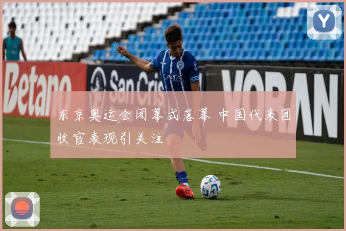 东京奥运会闭幕式落幕 中国代表团收官表现引关注