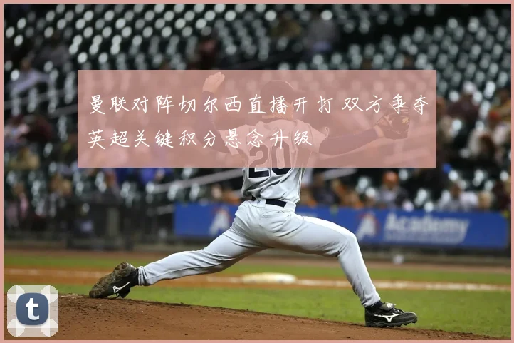 曼联对阵切尔西直播开打 双方争夺英超关键积分悬念升级