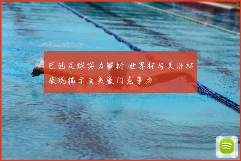 巴西足球实力解析 世界杯与美洲杯表现揭示南美豪门竞争力