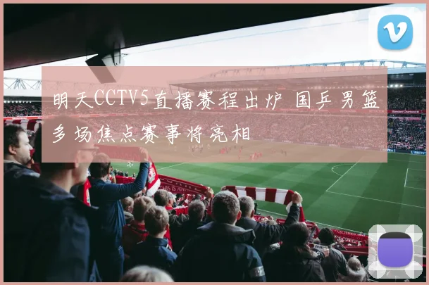 明天CCTV5直播赛程出炉 国乒男篮多场焦点赛事将亮相