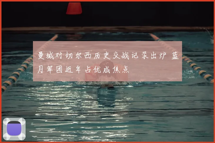 曼城对切尔西历史交战记录出炉 蓝月军团近年占优成焦点