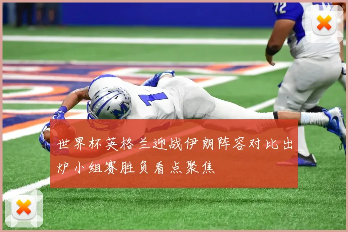 世界杯英格兰迎战伊朗阵容对比出炉小组赛胜负看点聚焦