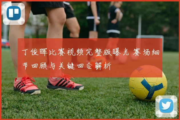 丁俊晖比赛视频完整版曝光 赛场细节回顾与关键回合解析