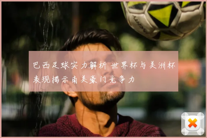 巴西足球实力解析 世界杯与美洲杯表现揭示南美豪门竞争力