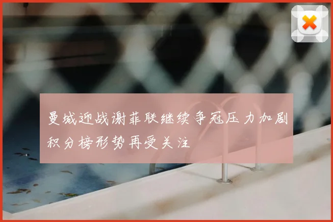 曼城迎战谢菲联继续争冠压力加剧积分榜形势再受关注
