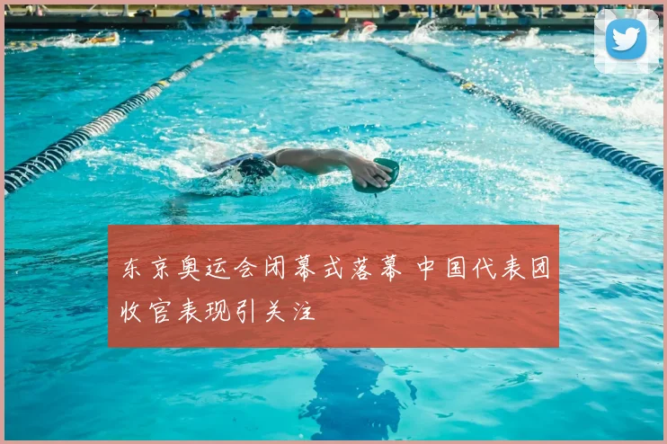 东京奥运会闭幕式落幕 中国代表团收官表现引关注