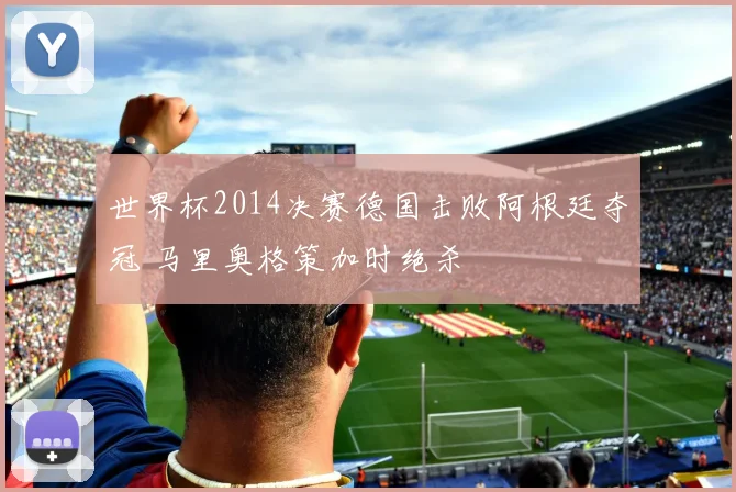 世界杯2014决赛德国击败阿根廷夺冠 马里奥格策加时绝杀