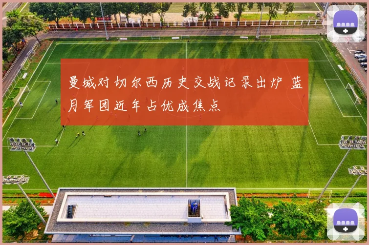 曼城对切尔西历史交战记录出炉 蓝月军团近年占优成焦点