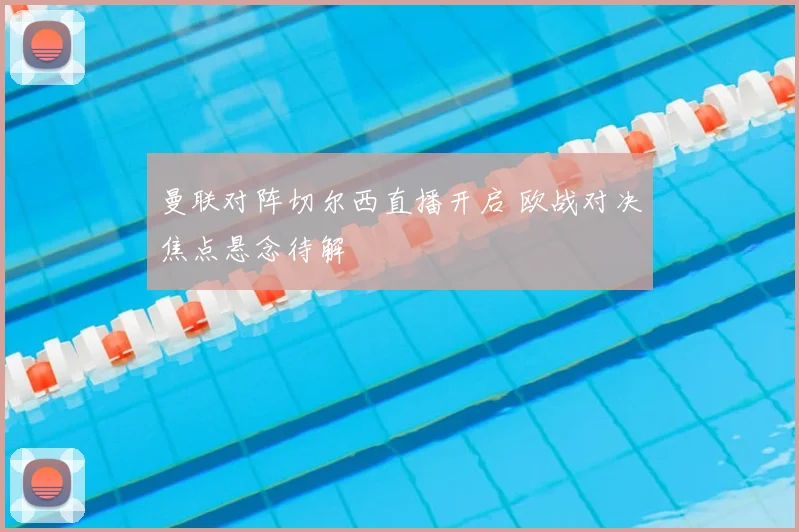 曼联对阵切尔西直播开启 欧战对决焦点悬念待解