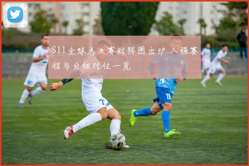 S11全球总决赛对阵图出炉 八强赛程与分组对位一览