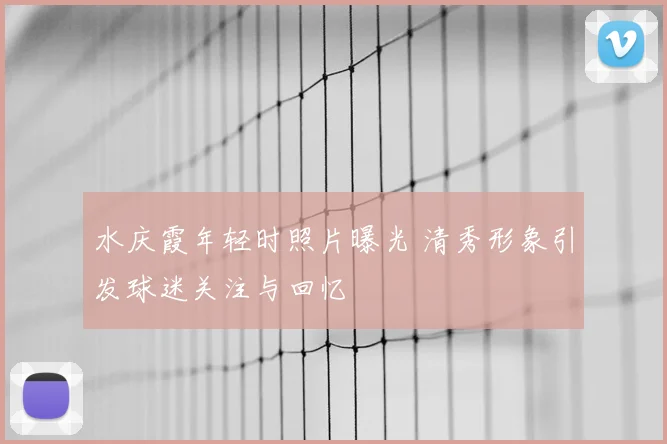 水庆霞年轻时照片曝光 清秀形象引发球迷关注与回忆