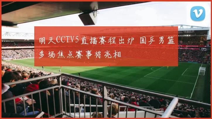 明天CCTV5直播赛程出炉 国乒男篮多场焦点赛事将亮相