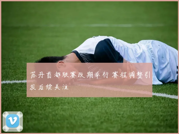 苏丹首都联赛改期举行 赛程调整引发后续关注