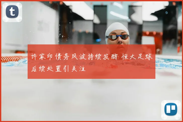 许家印债务风波持续发酵 恒大足球后续处置引关注