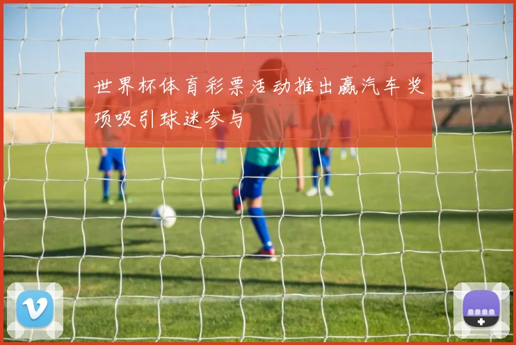 世界杯体育彩票活动推出赢汽车奖项吸引球迷参与