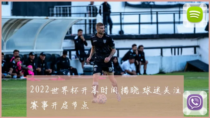 2022世界杯开幕时间揭晓 球迷关注赛事开启节点
