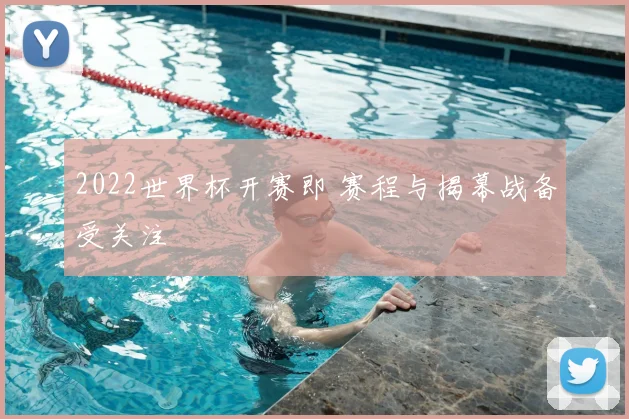 2022世界杯开赛即 赛程与揭幕战备受关注